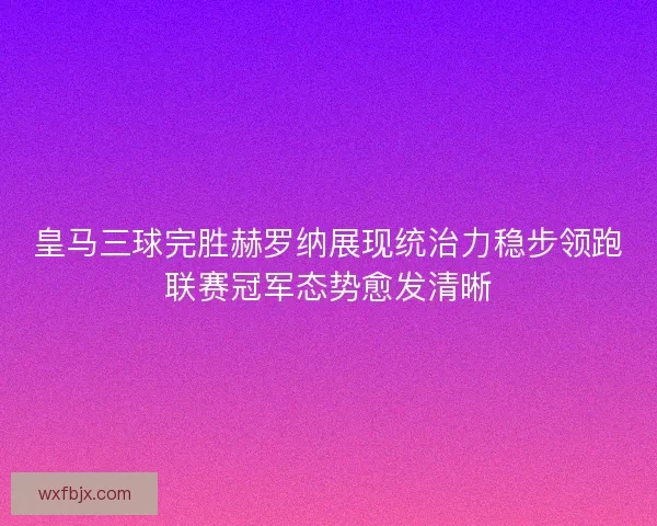 皇马三球完胜赫罗纳展现统治力稳步领跑联赛冠军态势愈发清晰