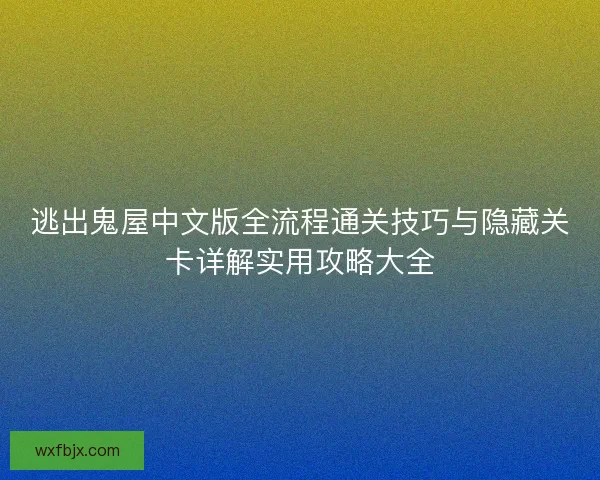 逃出鬼屋中文版全流程通关技巧与隐藏关卡详解实用攻略大全 逃出鬼屋中文版全流程通关技巧与隐藏关卡详解实用攻略大全
