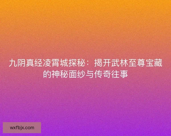 九阴真经凌霄城探秘：揭开武林至尊宝藏的神秘面纱与传奇往事
