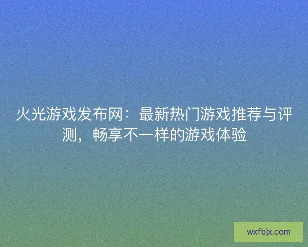 火光游戏发布网：最新热门游戏推荐与评测，畅享不一样的游戏体验
