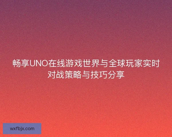 畅享UNO在线游戏世界与全球玩家实时对战策略与技巧分享