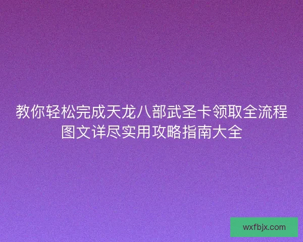 教你轻松完成天龙八部武圣卡领取全流程图文详尽实用攻略指南大全 教你轻松完成天龙八部武圣卡领取全流程图文详尽实用攻略指南大全
