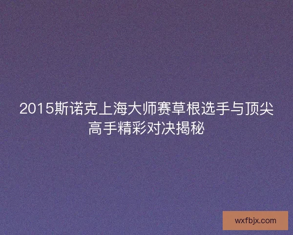 2015斯诺克上海大师赛草根选手与顶尖高手精彩对决揭秘