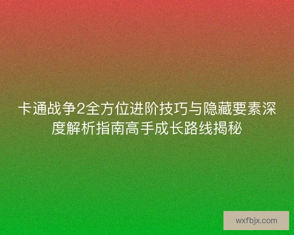 卡通战争2全方位进阶技巧与隐藏要素深度解析指南高手成长路线揭秘 卡通战争2全方位进阶技巧与隐藏要素深度解析指南高手成长路线揭秘