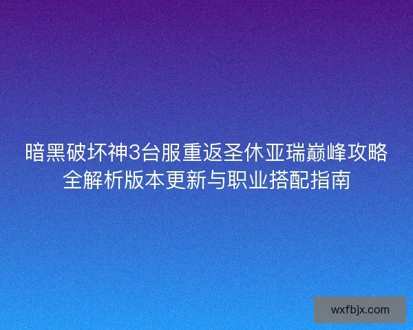 暗黑破坏神3台服重返圣休亚瑞巅峰攻略全解析版本更新与职业搭配指南 暗黑破坏神3台服重返圣休亚瑞巅峰攻略全解析版本更新与职业搭配指南