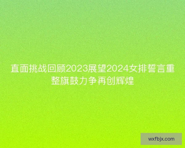 直面挑战回顾2023展望2024女排誓言重整旗鼓力争再创辉煌 直面挑战回顾2023展望2024女排誓言重整旗鼓力争再创辉煌