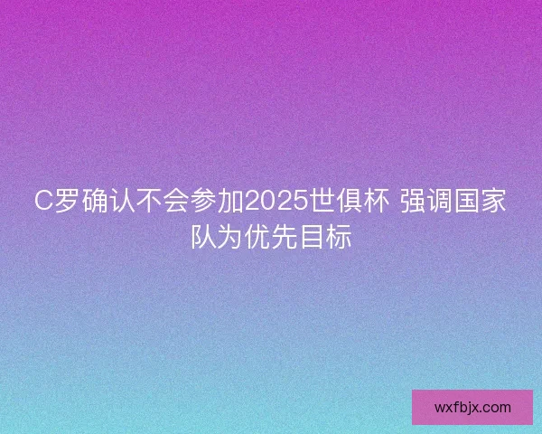 C罗确认不会参加2025世俱杯 强调国家队为优先目标
