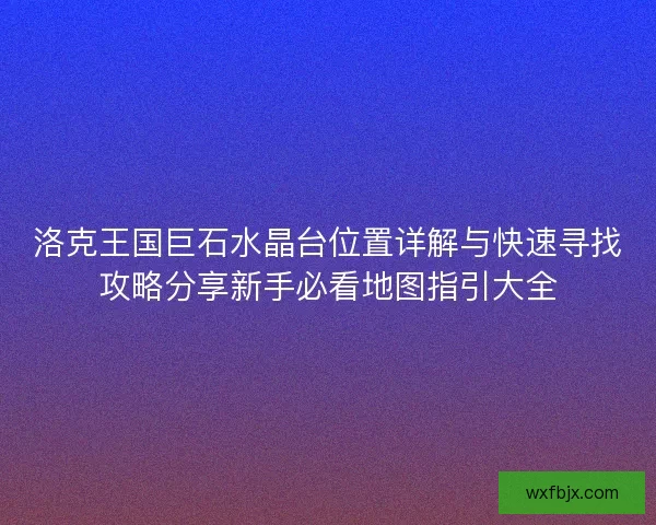 洛克王国巨石水晶台位置详解与快速寻找攻略分享新手必看地图指引大全
