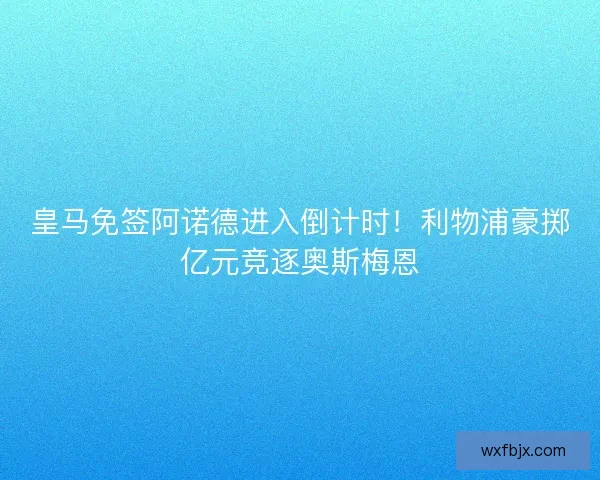 皇马免签阿诺德进入倒计时！利物浦豪掷亿元竞逐奥斯梅恩