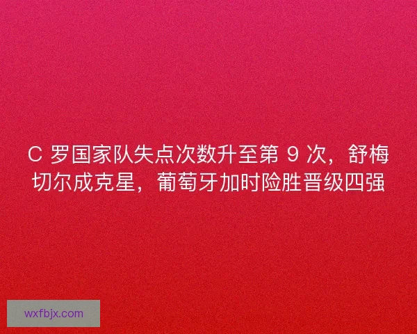C 罗国家队失点次数升至第 9 次，舒梅切尔成克星，葡萄牙加时险胜晋级四强