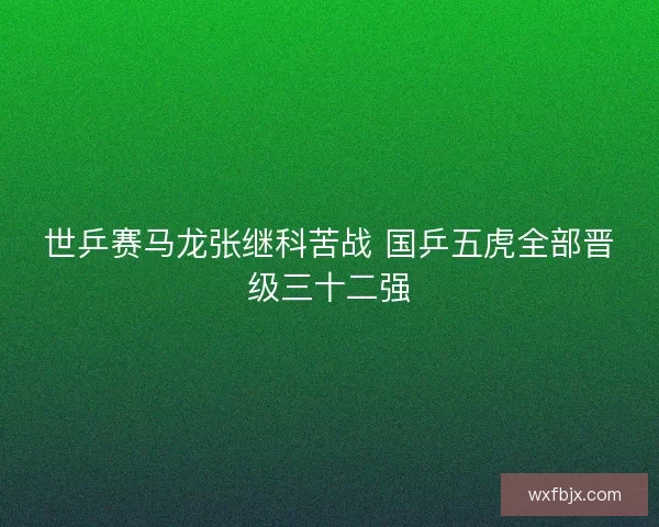 世乒赛马龙张继科苦战 国乒五虎全部晋级三十二强