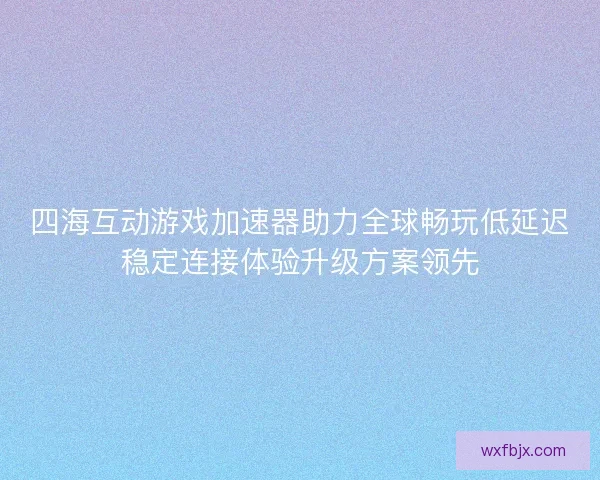 四海互动游戏加速器助力全球畅玩低延迟稳定连接体验升级方案领先