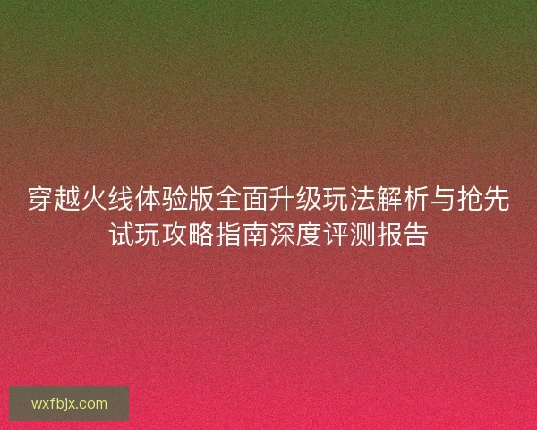 穿越火线体验版全面升级玩法解析与抢先试玩攻略指南深度评测报告 穿越火线体验版全面升级玩法解析与抢先试玩攻略指南深度评测报告