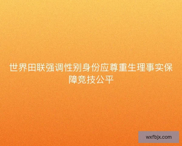 世界田联强调性别身份应尊重生理事实保障竞技公平 世界田联强调性别身份应尊重生理事实保障竞技公平