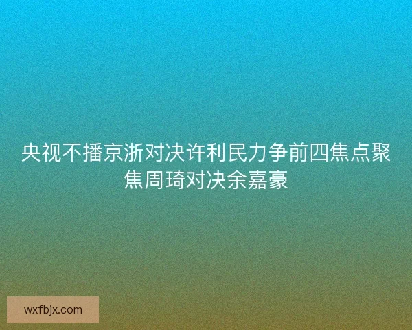 央视不播京浙对决许利民力争前四焦点聚焦周琦对决余嘉豪 央视不播京浙对决许利民力争前四焦点聚焦周琦对决余嘉豪