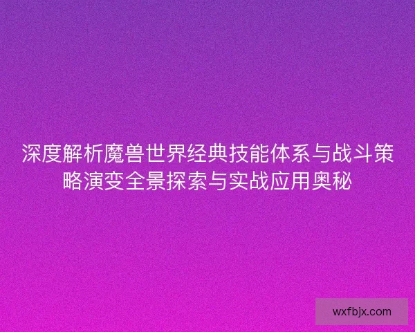 深度解析魔兽世界经典技能体系与战斗策略演变全景探索与实战应用奥秘 深度解析魔兽世界经典技能体系与战斗策略演变全景探索与实战应用奥秘