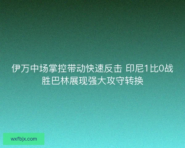 伊万中场掌控带动快速反击 印尼1比0战胜巴林展现强大攻守转换 伊万中场掌控带动快速反击 印尼1比0战胜巴林展现强大攻守转换