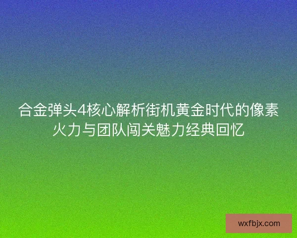 合金弹头4核心解析街机黄金时代的像素火力与团队闯关魅力经典回忆 合金弹头4核心解析街机黄金时代的像素火力与团队闯关魅力经典回忆