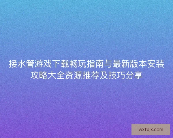 接水管游戏下载畅玩指南与最新版本安装攻略大全资源推荐及技巧分享 接水管游戏下载畅玩指南与最新版本安装攻略大全资源推荐及技巧分享