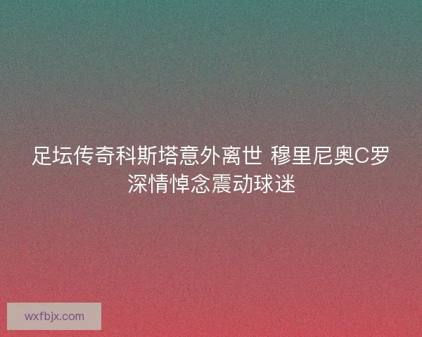 足坛传奇科斯塔意外离世 穆里尼奥C罗深情悼念震动球迷 足坛传奇科斯塔意外离世 穆里尼奥C罗深情悼念震动球迷
