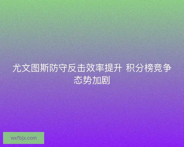 尤文图斯防守反击效率提升 积分榜竞争态势加剧