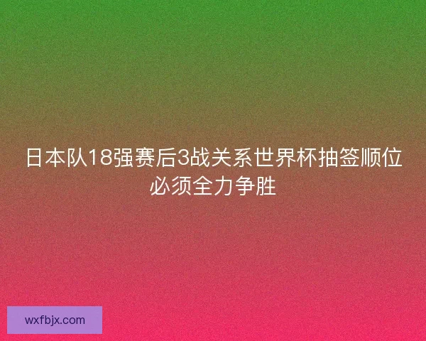 日本队18强赛后3战关系世界杯抽签顺位必须全力争胜 日本队18强赛后3战关系世界杯抽签顺位必须全力争胜