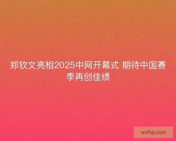 郑钦文亮相2025中网开幕式 期待中国赛季再创佳绩 郑钦文亮相2025中网开幕式 期待中国赛季再创佳绩