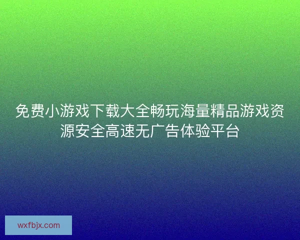 免费小游戏下载大全畅玩海量精品游戏资源安全高速无广告体验平台