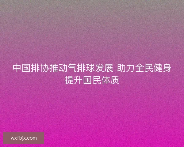 中国排协推动气排球发展 助力全民健身提升国民体质 中国排协推动气排球发展 助力全民健身提升国民体质