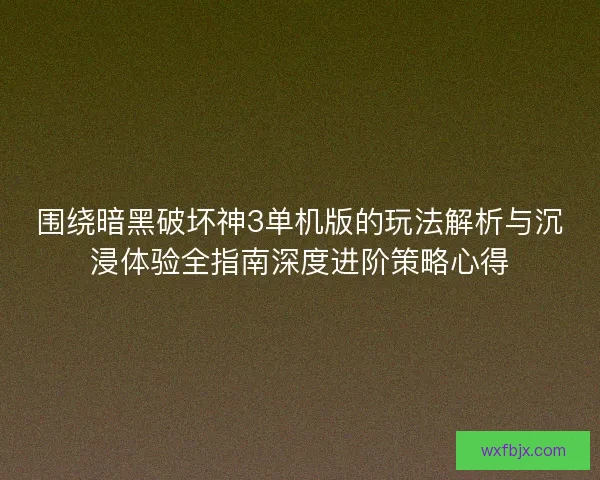围绕暗黑破坏神3单机版的玩法解析与沉浸体验全指南深度进阶策略心得 围绕暗黑破坏神3单机版的玩法解析与沉浸体验全指南深度进阶策略心得
