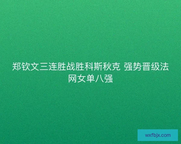 郑钦文三连胜战胜科斯秋克 强势晋级法网女单八强 郑钦文三连胜战胜科斯秋克 强势晋级法网女单八强