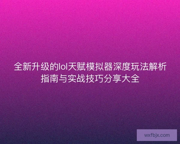 全新升级的lol天赋模拟器深度玩法解析指南与实战技巧分享大全