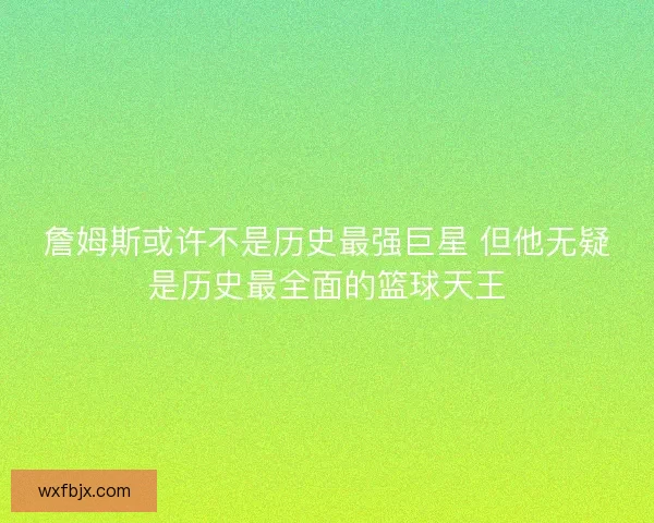 詹姆斯或许不是历史最强巨星 但他无疑是历史最全面的篮球天王 詹姆斯或许不是历史最强巨星 但他无疑是历史最全面的篮球天王