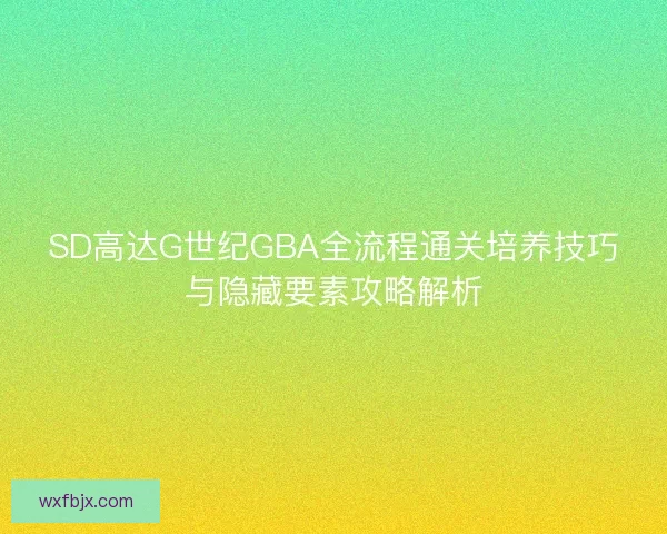SD高达G世纪GBA全流程通关培养技巧与隐藏要素攻略解析 SD高达G世纪GBA全流程通关培养技巧与隐藏要素攻略解析