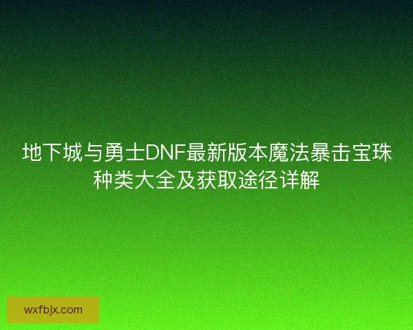 地下城与勇士DNF最新版本魔法暴击宝珠种类大全及获取途径详解 地下城与勇士DNF最新版本魔法暴击宝珠种类大全及获取途径详解