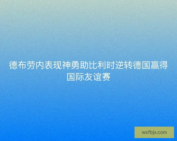 德布劳内表现神勇助比利时逆转德国赢得国际友谊赛