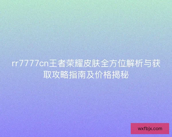rr7777cn王者荣耀皮肤全方位解析与获取攻略指南及价格揭秘 rr7777cn王者荣耀皮肤全方位解析与获取攻略指南及价格揭秘