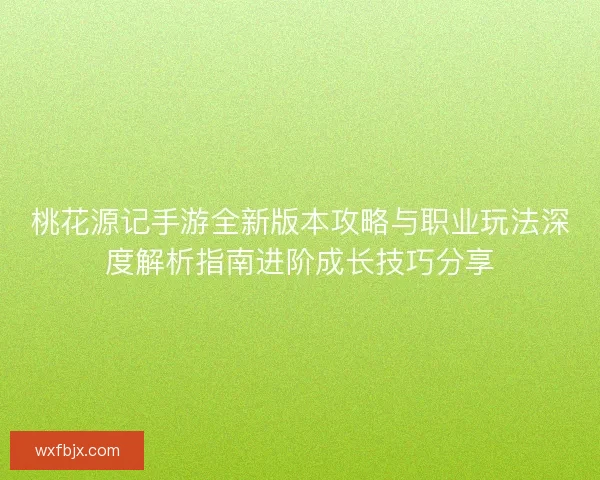 桃花源记手游全新版本攻略与职业玩法深度解析指南进阶成长技巧分享 桃花源记手游全新版本攻略与职业玩法深度解析指南进阶成长技巧分享