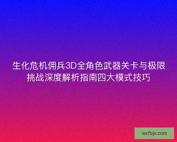 生化危机佣兵3D全角色武器关卡与极限挑战深度解析指南四大模式技巧 生化危机佣兵3D全角色武器关卡与极限挑战深度解析指南四大模式技巧