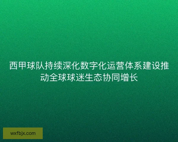 西甲球队持续深化数字化运营体系建设推动全球球迷生态协同增长 西甲球队持续深化数字化运营体系建设推动全球球迷生态协同增长